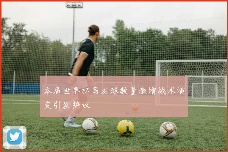 本届世界杯乌龙球数量激增战术演变引发热议