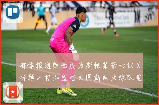 都体报道凯西成为斯帕莱蒂心仪目标预计将加盟尤文图斯助力球队重建