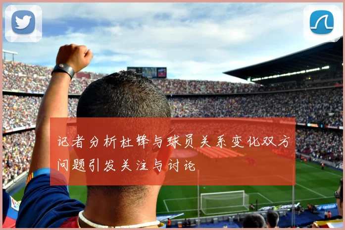 记者分析杜锋与球员关系变化双方问题引发关注与讨论