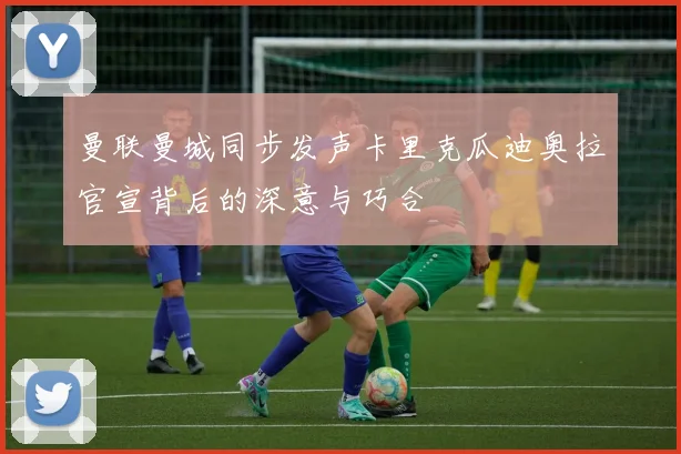 曼联曼城同步发声卡里克瓜迪奥拉官宣背后的深意与巧合