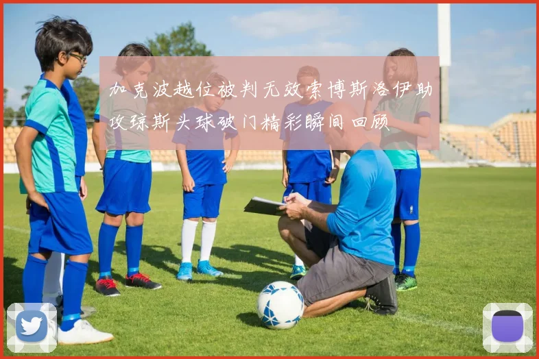 加克波越位被判无效索博斯洛伊助攻琼斯头球破门精彩瞬间回顾