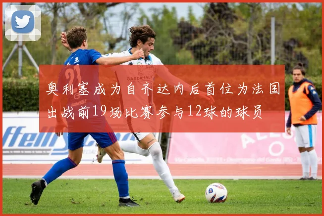 奥利塞成为自齐达内后首位为法国出战前19场比赛参与12球的球员