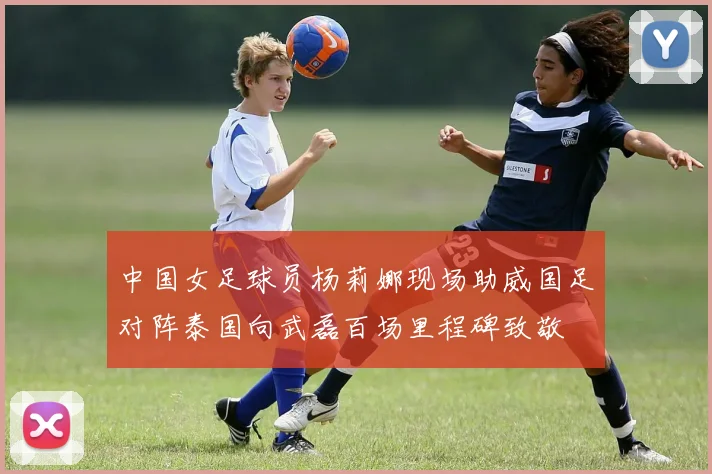 中国女足球员杨莉娜现场助威国足对阵泰国向武磊百场里程碑致敬