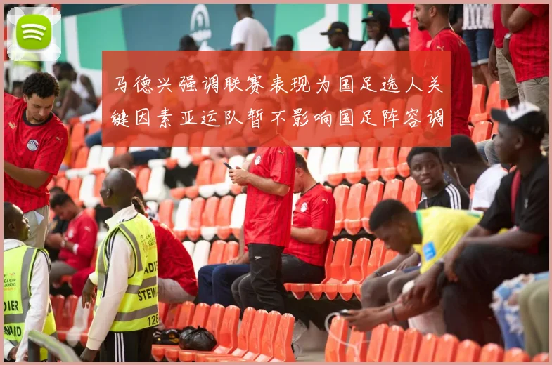 马德兴强调联赛表现为国足选人关键因素亚运队暂不影响国足阵容调整