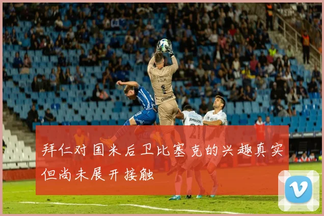 拜仁对国米后卫比塞克的兴趣真实但尚未展开接触