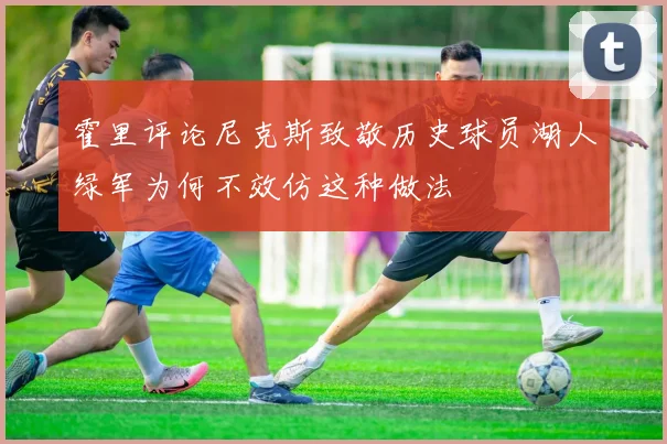 霍里评论尼克斯致敬历史球员湖人绿军为何不效仿这种做法