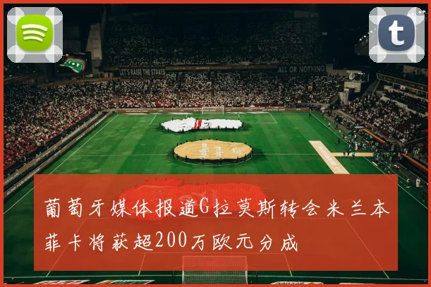 葡萄牙媒体报道G拉莫斯转会米兰本菲卡将获超200万欧元分成