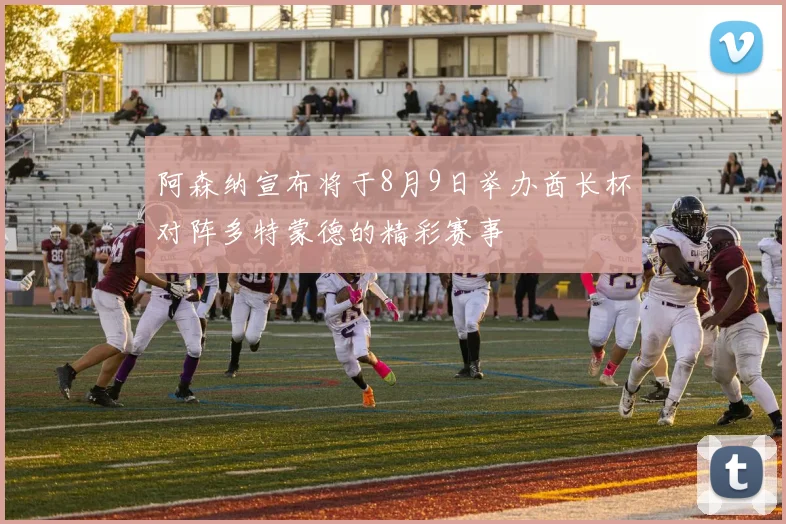 阿森纳宣布将于8月9日举办酋长杯对阵多特蒙德的精彩赛事