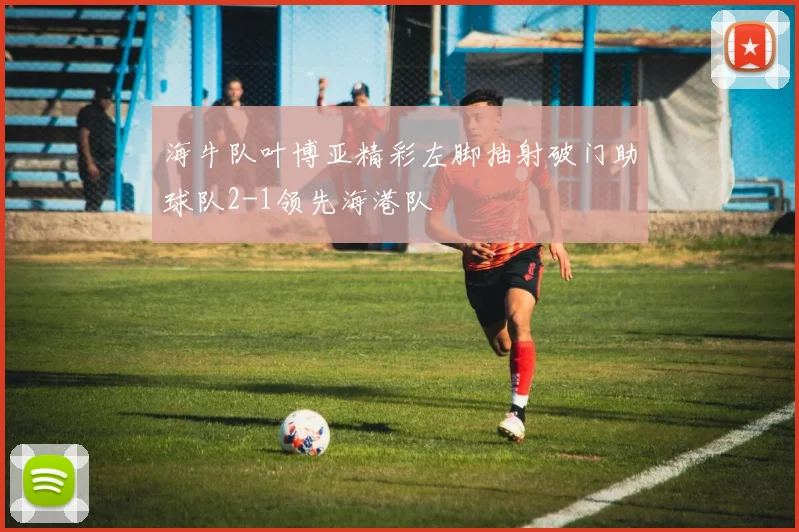 海牛队叶博亚精彩左脚抽射破门助球队2-1领先海港队