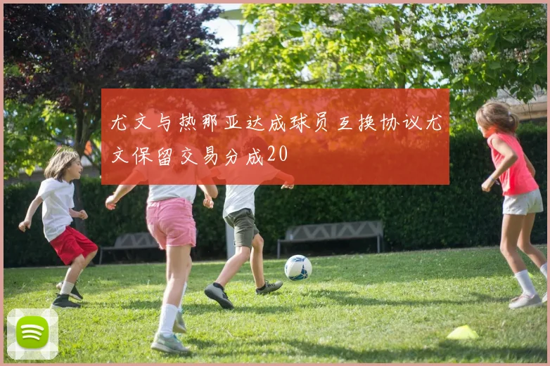 尤文与热那亚达成球员互换协议尤文保留交易分成20