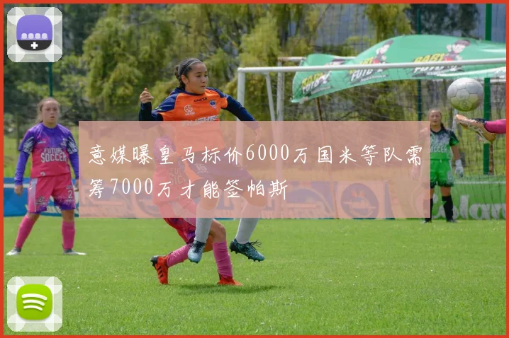 意媒曝皇马标价6000万国米等队需筹7000万才能签帕斯