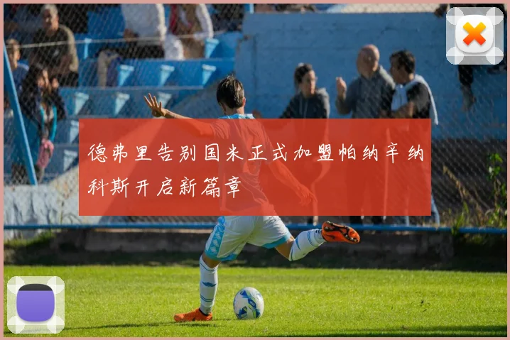 德弗里告别国米正式加盟帕纳辛纳科斯开启新篇章