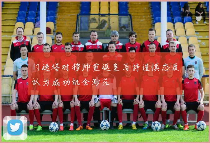 门迭塔对穆帅重返皇马持谨慎态度认为成功机会渺茫