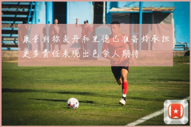 康奈利称麦丹和里德已准备好承担更多责任表现出色令人期待