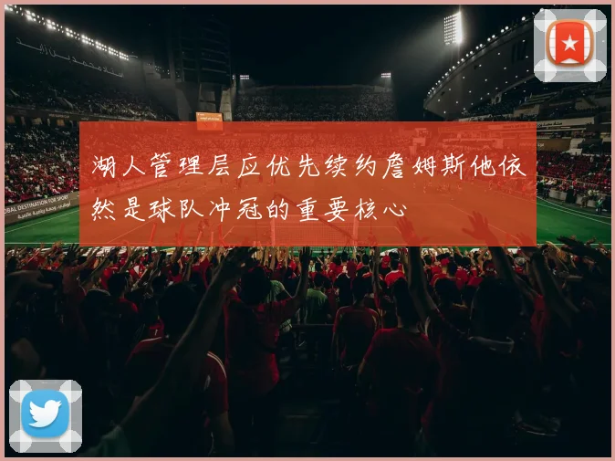 湖人管理层应优先续约詹姆斯他依然是球队冲冠的重要核心
