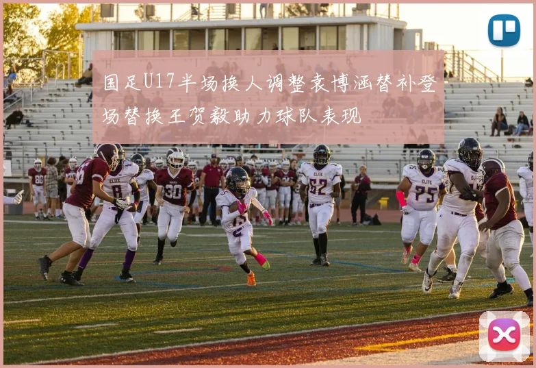 国足U17半场换人调整袁博涵替补登场替换王贺毅助力球队表现