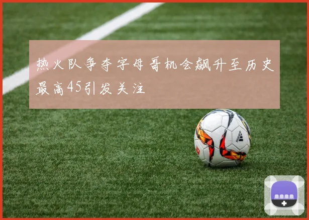 热火队争夺字母哥机会飙升至历史最高45引发关注