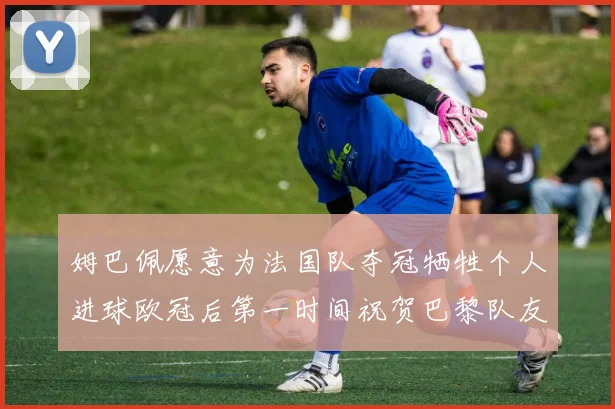 姆巴佩愿意为法国队夺冠牺牲个人进球欧冠后第一时间祝贺巴黎队友