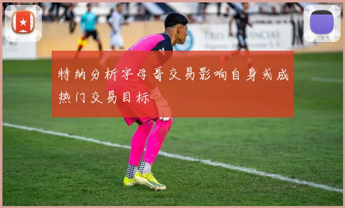 特纳分析字母哥交易影响自身或成热门交易目标