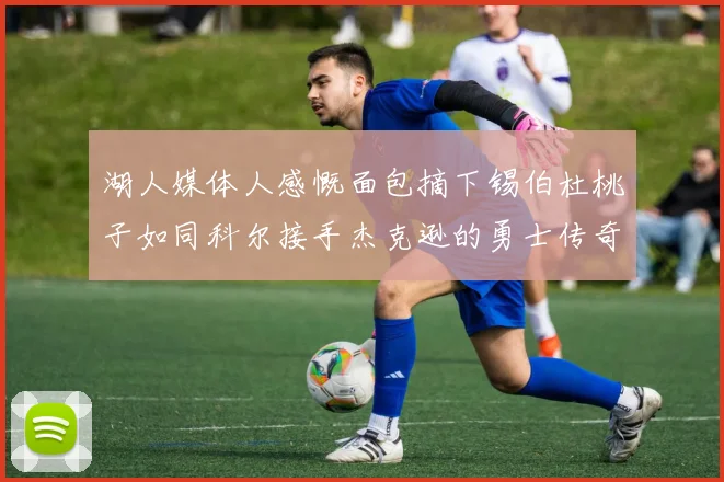 湖人媒体人感慨面包摘下锡伯杜桃子如同科尔接手杰克逊的勇士传奇