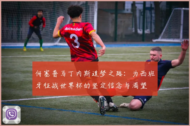 何塞普马丁内斯追梦之路：为西班牙征战世界杯的坚定信念与渴望