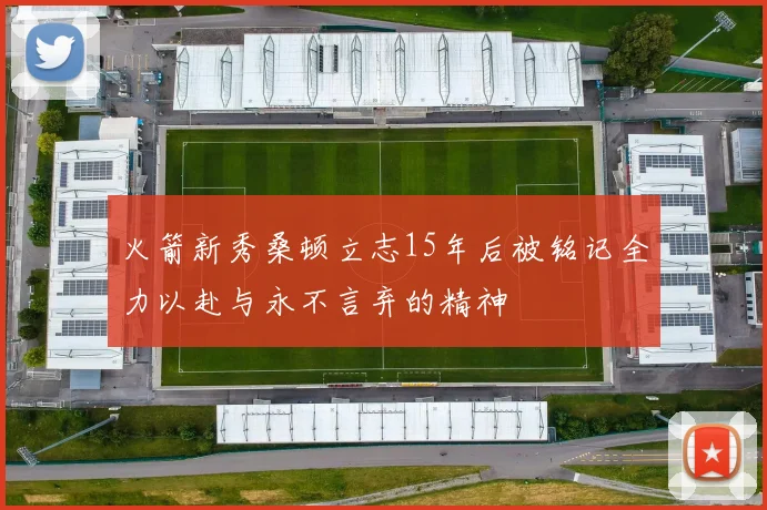 火箭新秀桑顿立志15年后被铭记全力以赴与永不言弃的精神