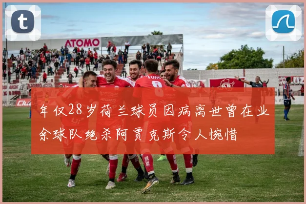 年仅28岁荷兰球员因病离世曾在业余球队绝杀阿贾克斯令人惋惜