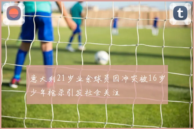 意大利21岁业余球员因冲突被16岁少年枪杀引发社会关注