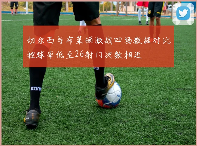 切尔西与布莱顿激战四场数据对比控球率低至26射门次数相近