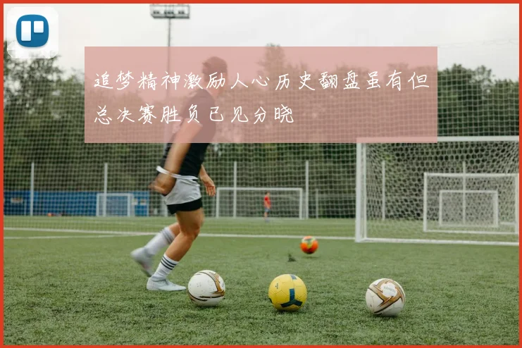 追梦精神激励人心历史翻盘虽有但总决赛胜负已见分晓